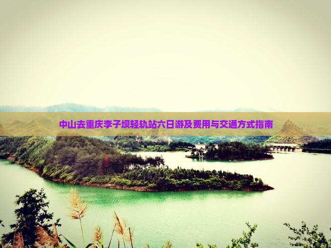 中山去重庆李子坝轻轨站六日游及费用与交通方式指南