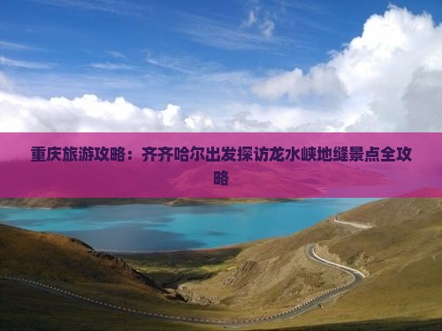 重庆旅游攻略：齐齐哈尔出发探访龙水峡地缝景点全攻略