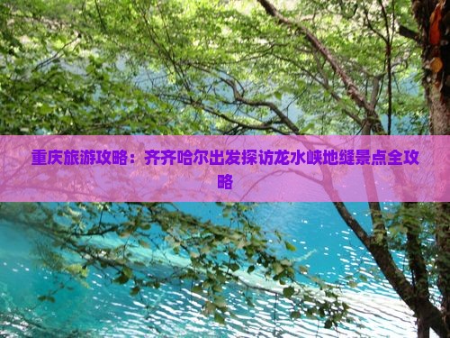 重庆旅游攻略：齐齐哈尔出发探访龙水峡地缝景点全攻略