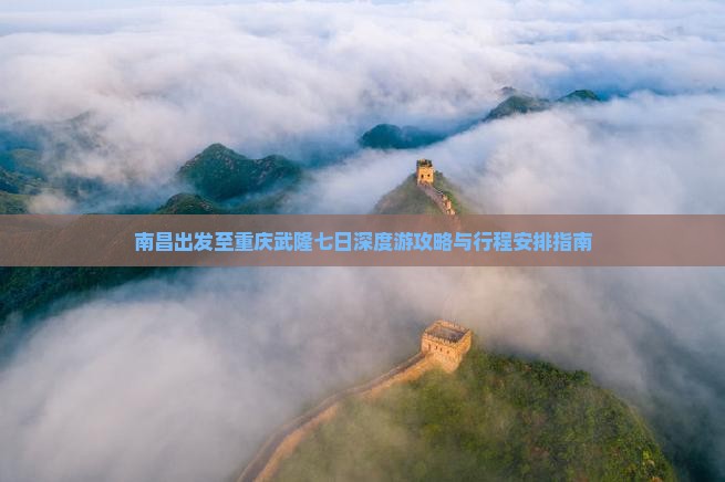 南昌出发至重庆武隆七日深度游攻略与行程安排指南