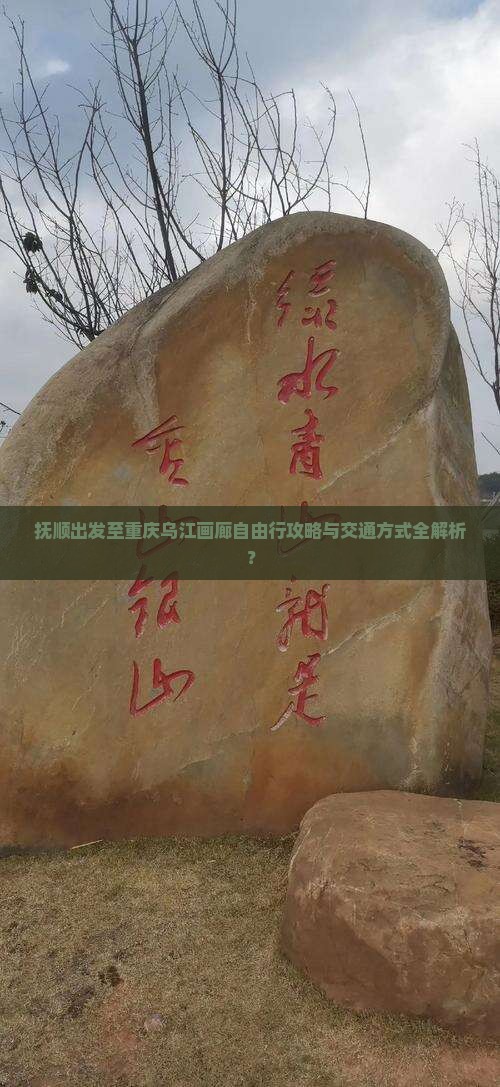 抚顺出发至重庆乌江画廊自由行攻略与交通方式全解析？