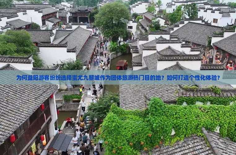为何益阳游客纷纷选择蚩尤九黎城作为团体旅游热门目的地？如何打造个性化体验？