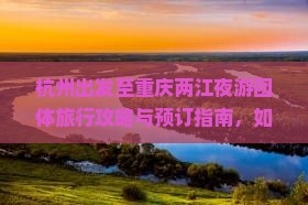 杭州出发至重庆两江夜游团体旅行攻略与预订指南，如何安排行程及享受优惠？