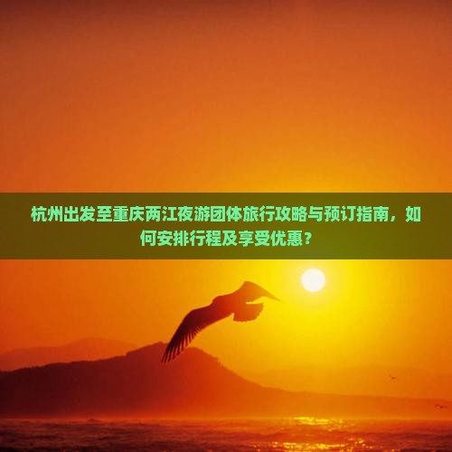 杭州出发至重庆两江夜游团体旅行攻略与预订指南，如何安排行程及享受优惠？