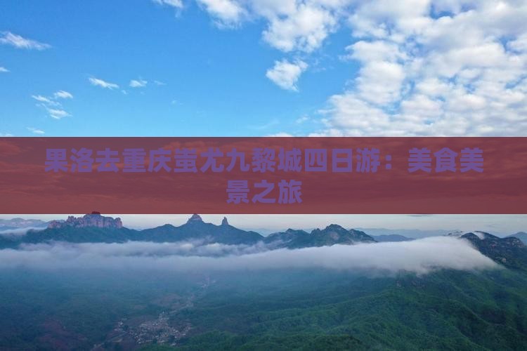 果洛去重庆蚩尤九黎城四日游：美食美景之旅
