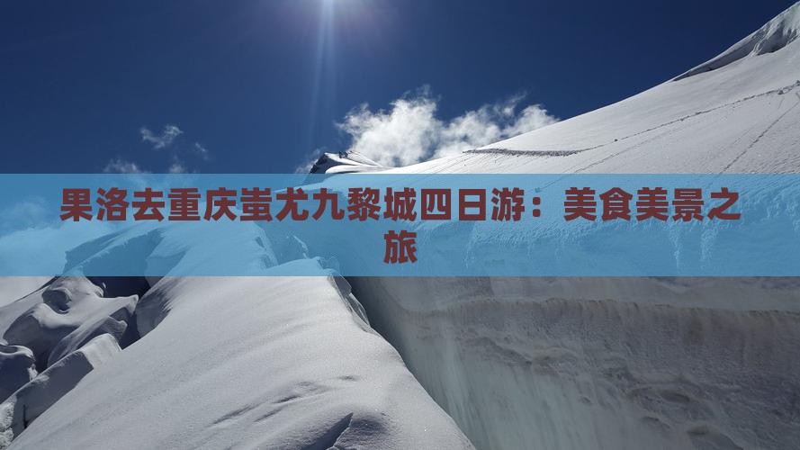 果洛去重庆蚩尤九黎城四日游：美食美景之旅
