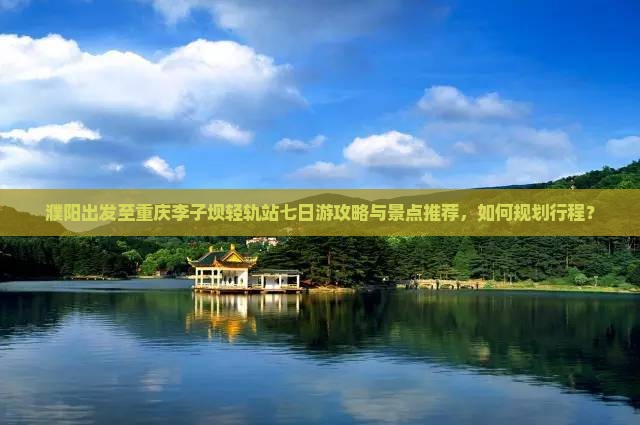 濮阳出发至重庆李子坝轻轨站七日游攻略与景点推荐，如何规划行程？