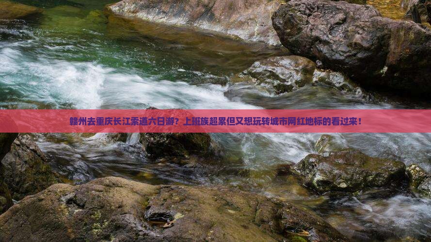 赣州去重庆长江索道六日游？上班族超累但又想玩转城市网红地标的看过来！