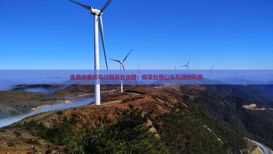 金昌去重庆乌江画廊自由团：探索壮丽山水与独特风情