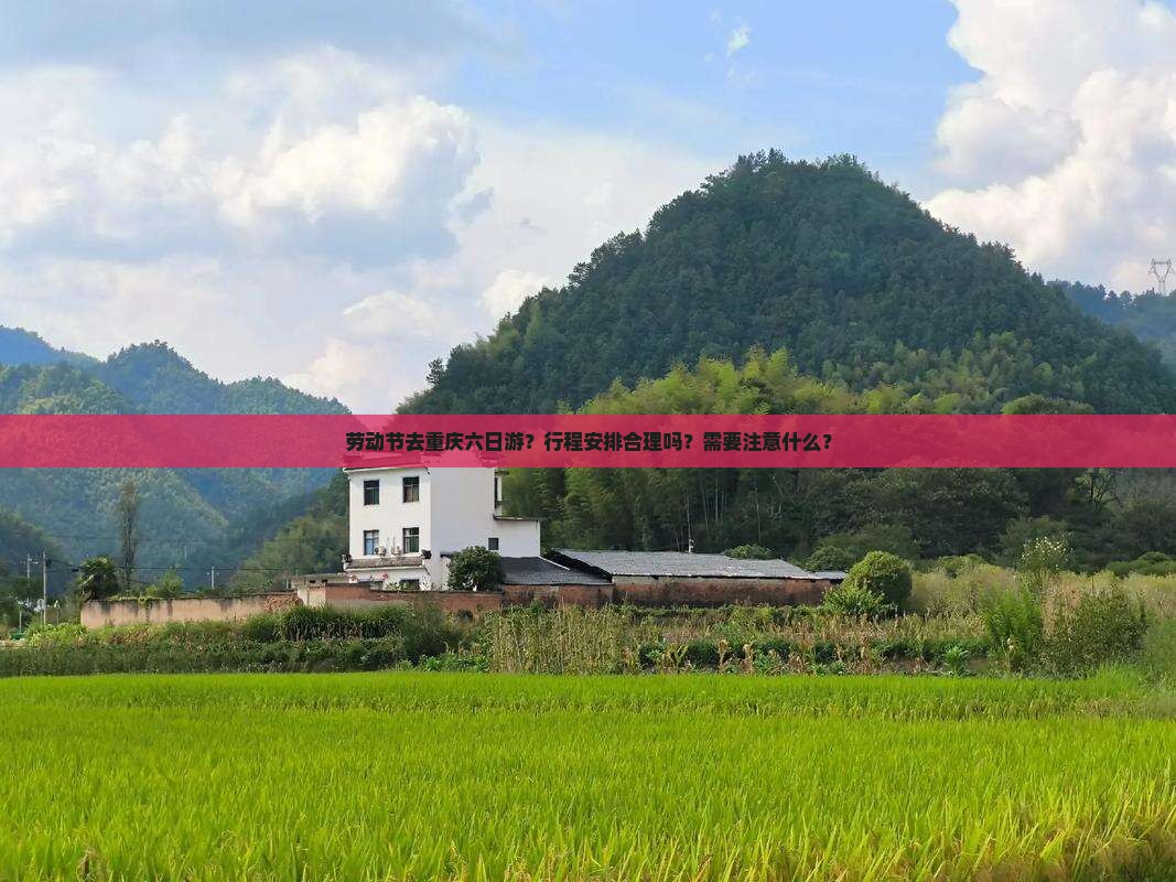 劳动节去重庆六日游？行程安排合理吗？需要注意什么？