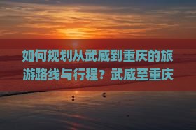如何规划从武威到重庆的旅游路线与行程？武威至重庆旅游有哪些必看景点和特色美食？