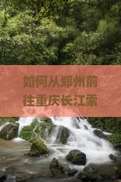 如何从郑州前往重庆长江索道实现个人游？攻略痛点与热词新词！