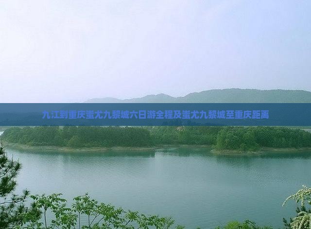 九江到重庆蚩尤九黎城六日游全程及蚩尤九黎城至重庆距离