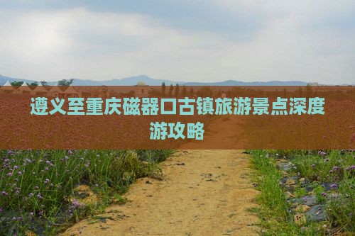 遵义至重庆磁器口古镇旅游景点深度游攻略