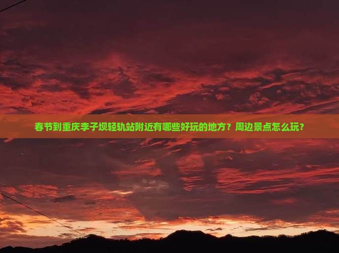 春节到重庆李子坝轻轨站附近有哪些好玩的地方？周边景点怎么玩？