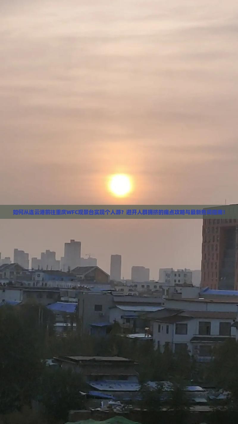 如何从连云港前往重庆WFC观景台实现个人游？避开人群拥挤的痛点攻略与最新热词指南！