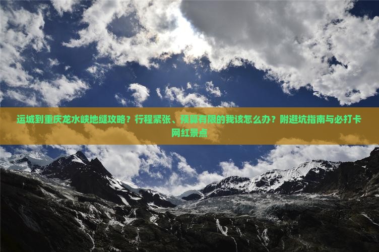 运城到重庆龙水峡地缝攻略？行程紧张、预算有限的我该怎么办？附避坑指南与必打卡网红景点