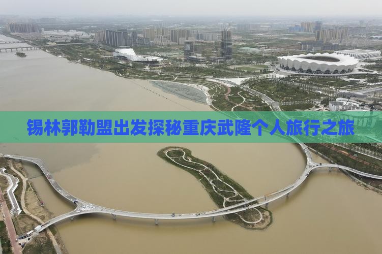 锡林郭勒盟出发探秘重庆武隆个人旅行之旅