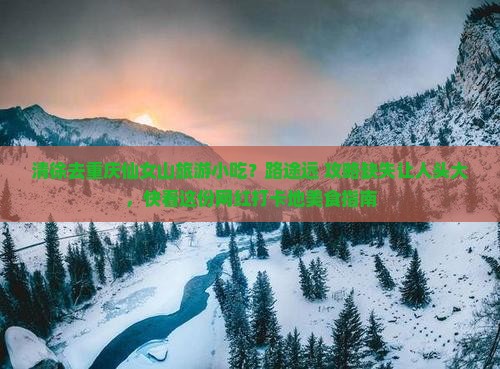 清徐去重庆仙女山旅游小吃？路途远+攻略缺失让人头大，快看这份网红打卡地美食指南