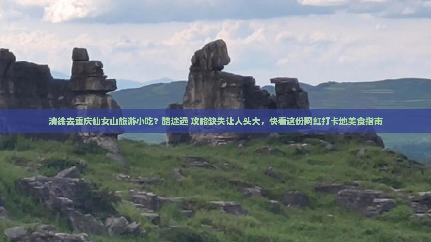 清徐去重庆仙女山旅游小吃？路途远+攻略缺失让人头大，快看这份网红打卡地美食指南