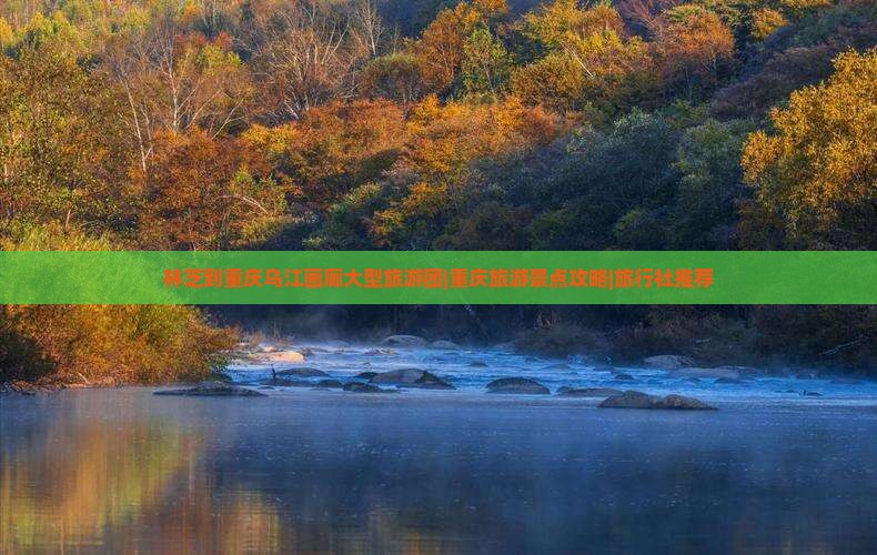 林芝到重庆乌江画廊大型旅游团|重庆旅游景点攻略|旅行社推荐