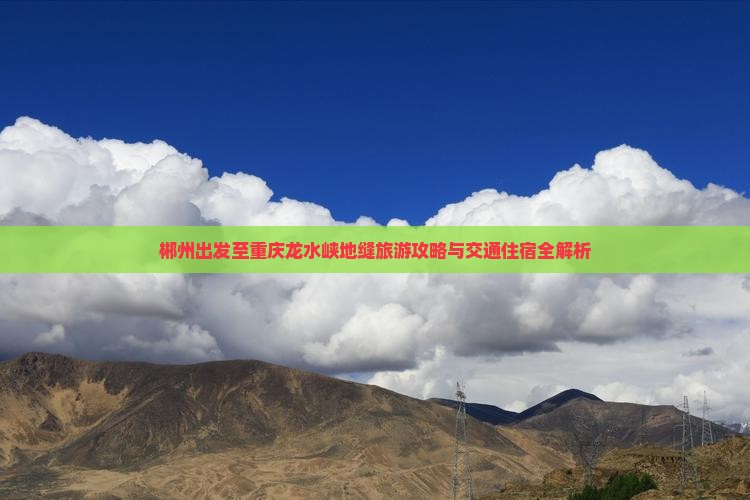 郴州出发至重庆龙水峡地缝旅游攻略与交通住宿全解析