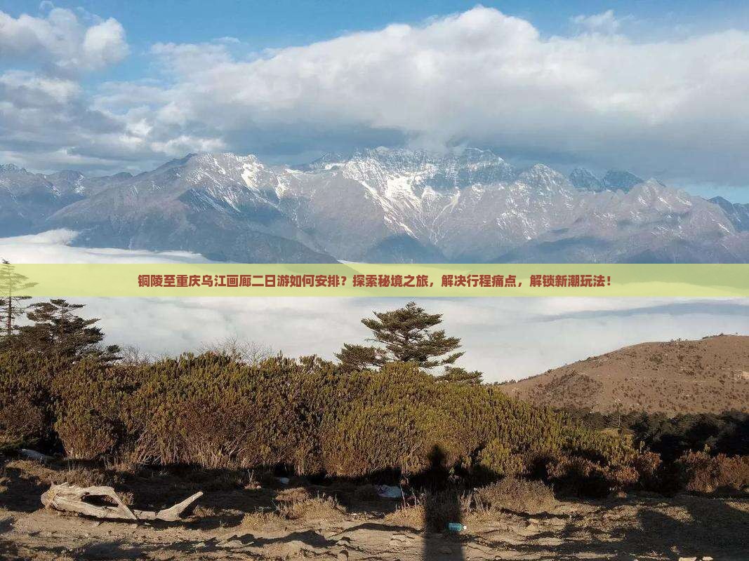 铜陵至重庆乌江画廊二日游如何安排？探索秘境之旅，解决行程痛点，解锁新潮玩法！