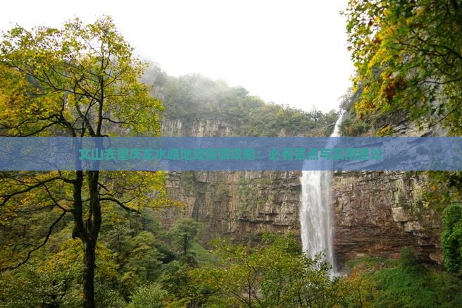 文山去重庆龙水峡地缝旅游攻略：必看景点与实用建议