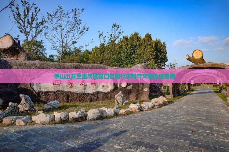 佛山出发至重庆磁器口自由行攻略与交通住宿指南