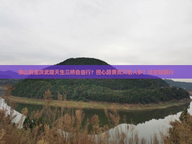 佛山到重庆武隆天生三桥自由行？担心路费贵又怕人多？试试轻旅行