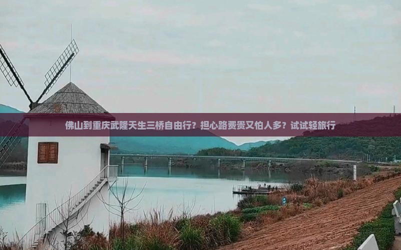 佛山到重庆武隆天生三桥自由行？担心路费贵又怕人多？试试轻旅行