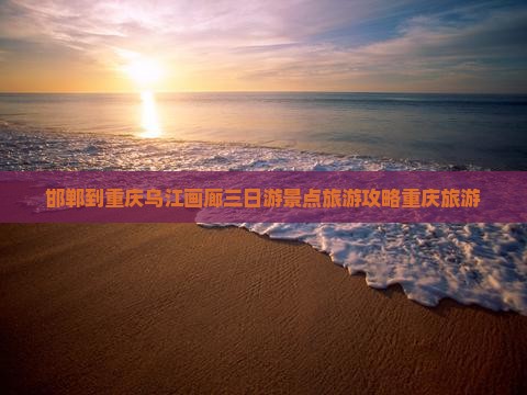 邯郸到重庆乌江画廊三日游景点旅游攻略重庆旅游
