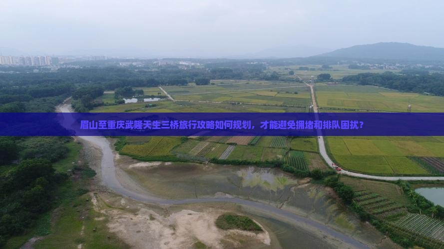 眉山至重庆武隆天生三桥旅行攻略如何规划，才能避免拥堵和排队困扰？