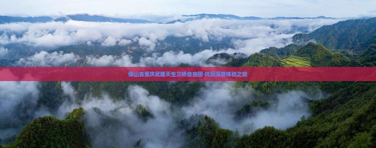 保山去重庆武隆天生三桥自由团·纯玩深度体验之旅