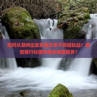 如何从滁州出发到重庆李子坝轻轨站？哪些旅行社提供相关线路服务？