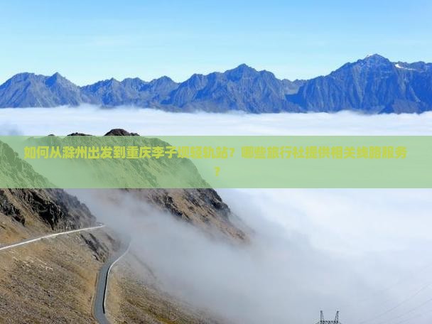如何从滁州出发到重庆李子坝轻轨站？哪些旅行社提供相关线路服务？