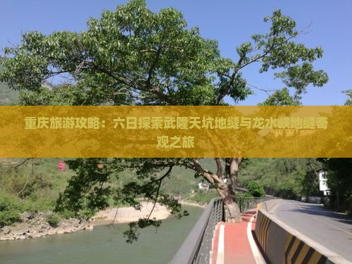 重庆旅游攻略：六日探索武隆天坑地缝与龙水峡地缝奇观之旅