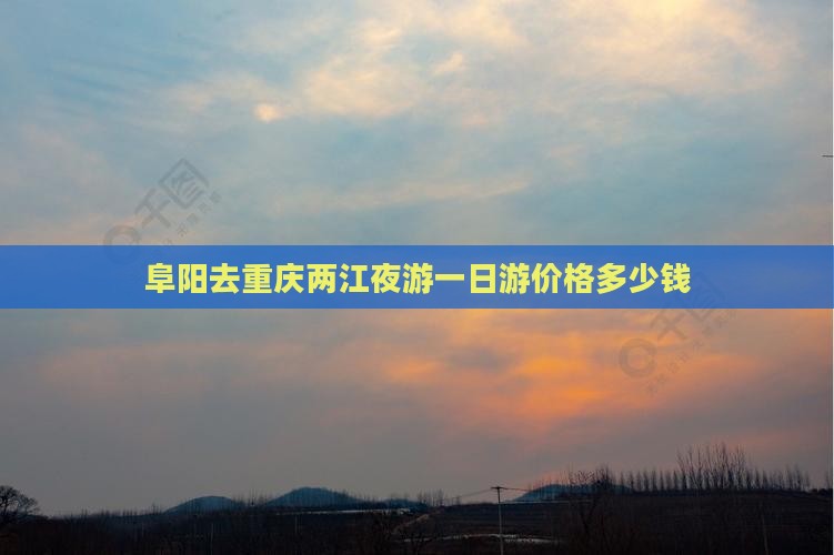 阜阳去重庆两江夜游一日游价格多少钱