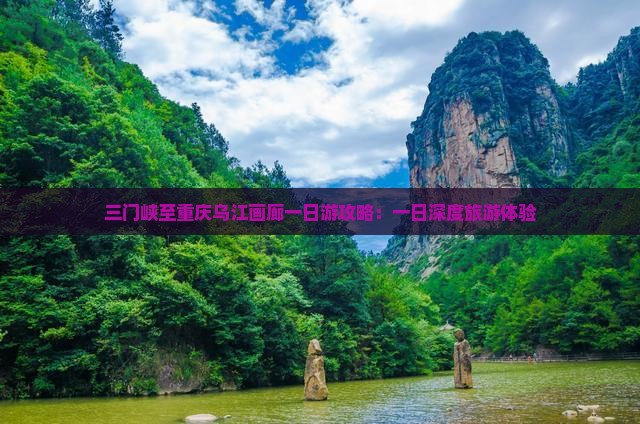 三门峡至重庆乌江画廊一日游攻略：一日深度旅游体验