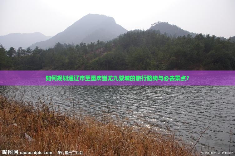 如何规划通辽市至重庆蚩尤九黎城的旅行路线与必去景点？