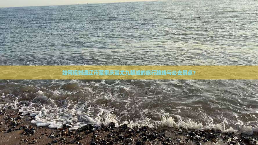 如何规划通辽市至重庆蚩尤九黎城的旅行路线与必去景点？
