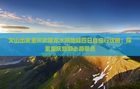 文山出发重庆武隆龙水峡地缝四日自由行攻略：探索重庆旅游必游景点