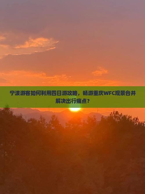 宁波游客如何利用四日游攻略，畅游重庆WFC观景台并解决出行痛点？
