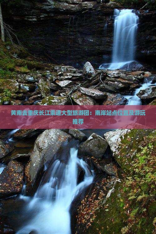 黄南去重庆长江索道大型旅游团：南岸站点位置及游玩推荐