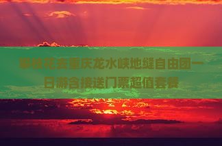 攀枝花去重庆龙水峡地缝自由团一日游含接送门票超值套餐 攀枝花去重庆龙水峡地缝自由团一日游含接送门票超值套餐