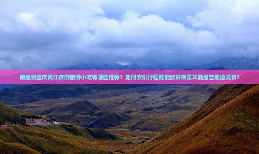 南通到重庆两江夜游旅游小吃有哪些推荐？如何安排行程既能欣赏夜景又能品尝地道美食？