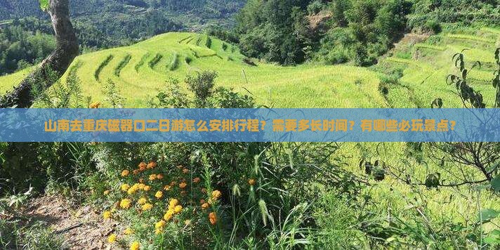 山南去重庆磁器口二日游怎么安排行程？需要多长时间？有哪些必玩景点？