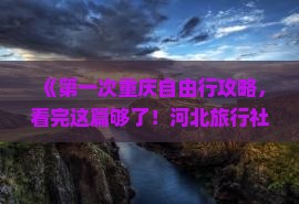 《第一次重庆自由行攻略，看完这篇够了！河北旅行社推荐更多重庆磁器口古镇行程及景点信息》