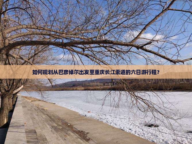 如何规划从巴彦倬尔出发至重庆长江索道的六日游行程？