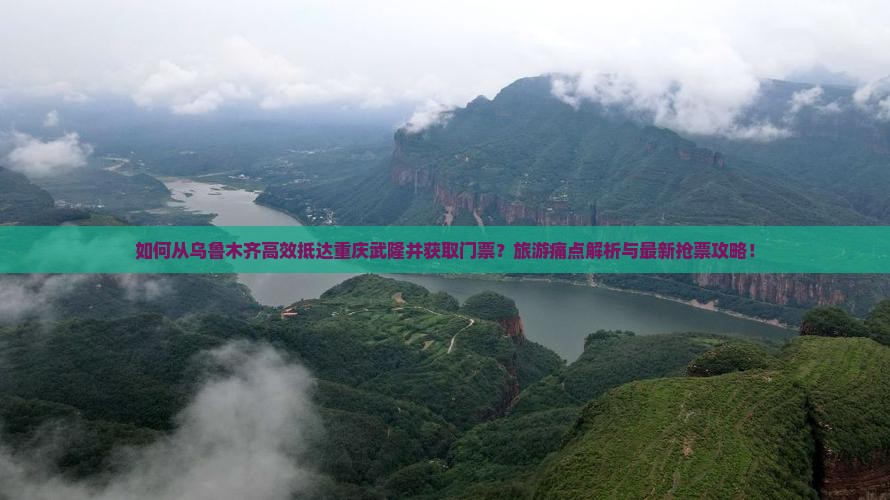如何从乌鲁木齐高效抵达重庆武隆并获取门票？旅游痛点解析与最新抢票攻略！